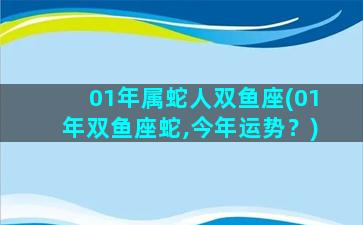 01年属蛇人双鱼座(01年双鱼座蛇,今年运势？)