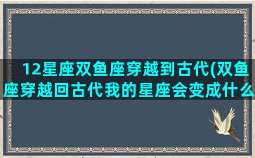 12星座双鱼座穿越到古代(双鱼座穿越回古代我的星座会变成什么)