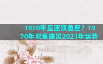 1970年星座双鱼座？1970年双鱼座男2021年运势