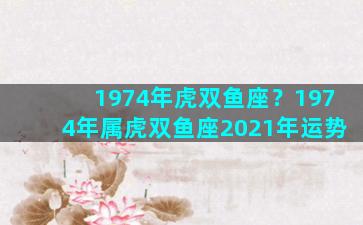 1974年虎双鱼座？1974年属虎双鱼座2021年运势