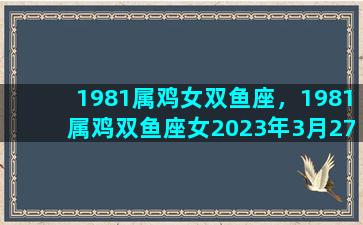 1981属鸡女双鱼座，1981属鸡双鱼座女2023年3月27运势