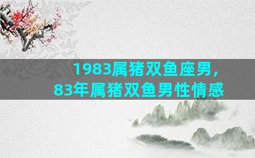 1983属猪双鱼座男,83年属猪双鱼男性情感