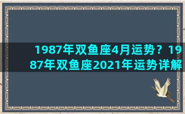 1987年双鱼座4月运势？1987年双鱼座2021年运势详解