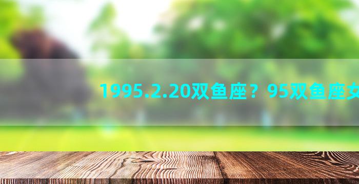 1995.2.20双鱼座？95双鱼座女