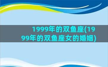 1999年的双鱼座(1999年的双鱼座女的婚姻)