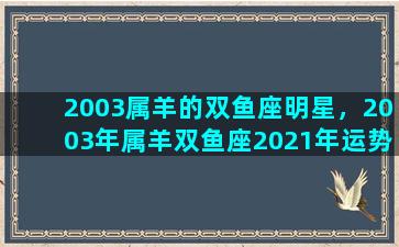 2003属羊的双鱼座明星，2003年属羊双鱼座2021年运势