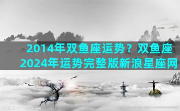 2014年双鱼座运势？双鱼座2024年运势完整版新浪星座网