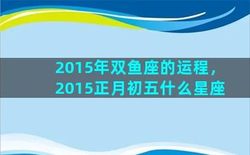 2015年双鱼座的运程，2015正月初五什么星座