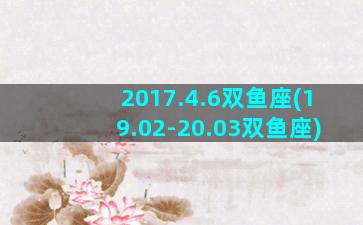 2017.4.6双鱼座(19.02-20.03双鱼座)