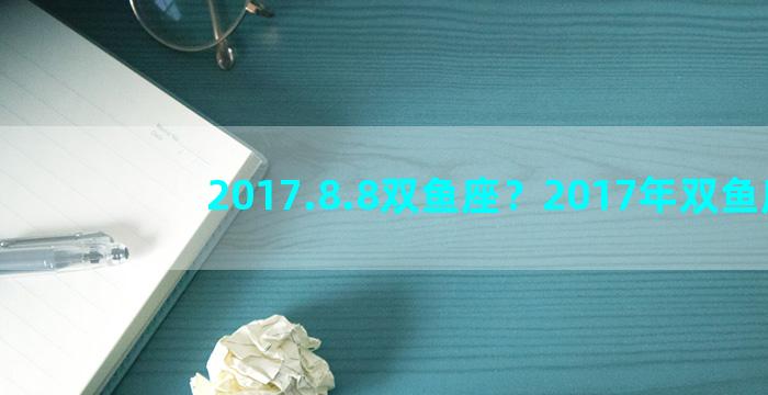 2017.8.8双鱼座？2017年双鱼座