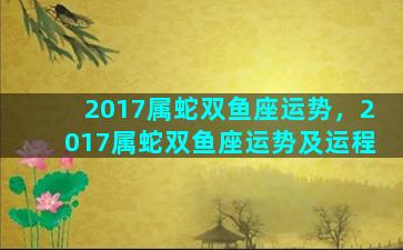 2017属蛇双鱼座运势，2017属蛇双鱼座运势及运程