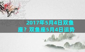 2017年5月4日双鱼座？双鱼座5月4日运势