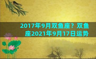 2017年9月双鱼座？双鱼座2021年9月17日运势