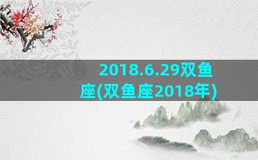 2018.6.29双鱼座(双鱼座2018年)