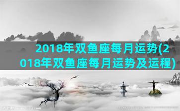 2018年双鱼座每月运势(2018年双鱼座每月运势及运程)