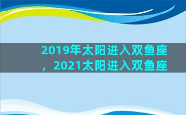 2019年太阳进入双鱼座，2021太阳进入双鱼座