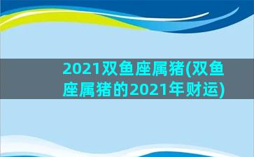 2021双鱼座属猪(双鱼座属猪的2021年财运)