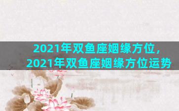 2021年双鱼座姻缘方位，2021年双鱼座姻缘方位运势