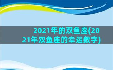 2021年的双鱼座(2021年双鱼座的幸运数字)