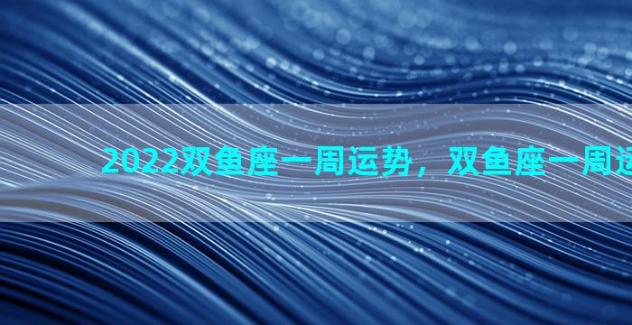 2022双鱼座一周运势，双鱼座一周运势2021