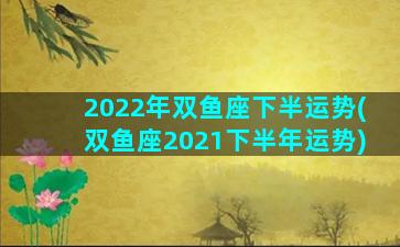 2022年双鱼座下半运势(双鱼座2021下半年运势)