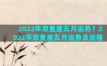 2022年双鱼座五月运势？2022年双鱼座五月运势及运程