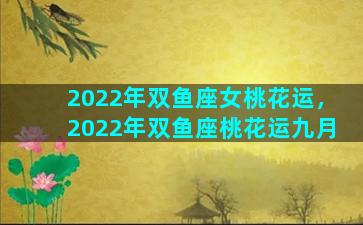 2022年双鱼座女桃花运，2022年双鱼座桃花运九月