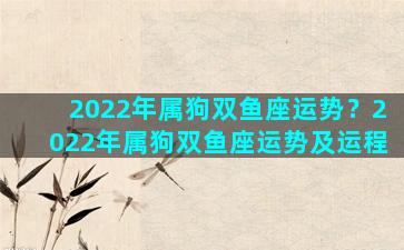 2022年属狗双鱼座运势？2022年属狗双鱼座运势及运程