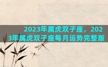 2023年属虎双子座，2023年属虎双子座每月运势完整版