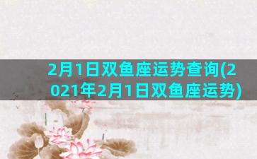 2月1日双鱼座运势查询(2021年2月1日双鱼座运势)