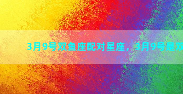 3月9号双鱼座配对星座，3月9号是双鱼座吗