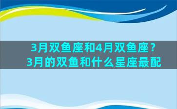 3月双鱼座和4月双鱼座？3月的双鱼和什么星座最配