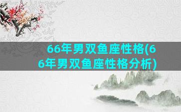 66年男双鱼座性格(66年男双鱼座性格分析)