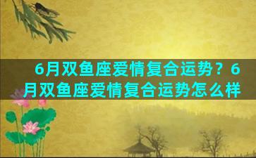 6月双鱼座爱情复合运势？6月双鱼座爱情复合运势怎么样