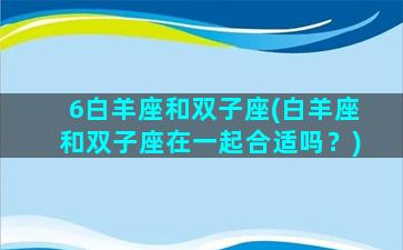 6白羊座和双子座(白羊座和双子座在一起合适吗？)