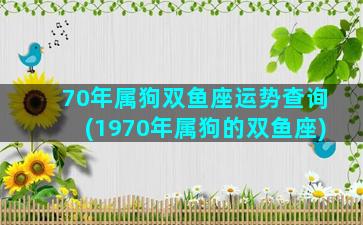 70年属狗双鱼座运势查询(1970年属狗的双鱼座)