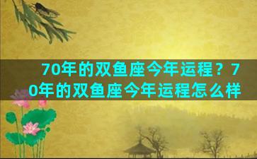 70年的双鱼座今年运程？70年的双鱼座今年运程怎么样