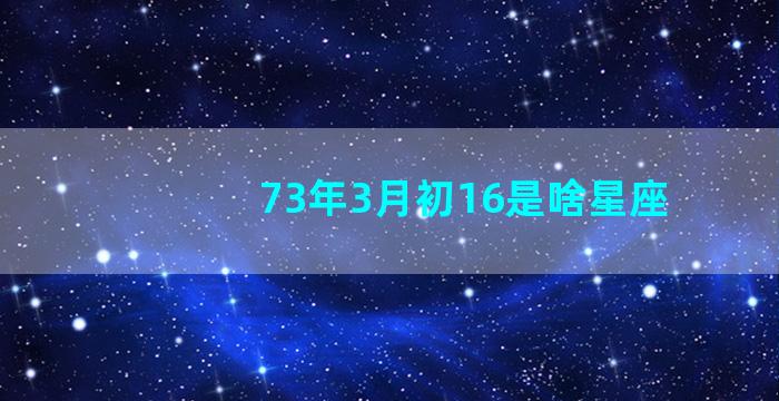 73年3月初16是啥星座