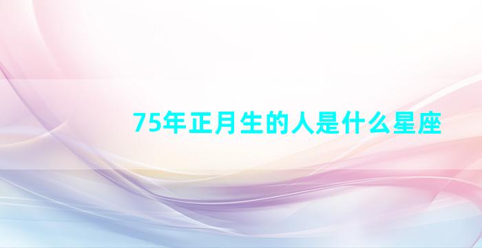 75年正月生的人是什么星座