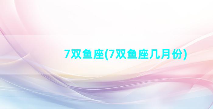 7双鱼座(7双鱼座几月份)