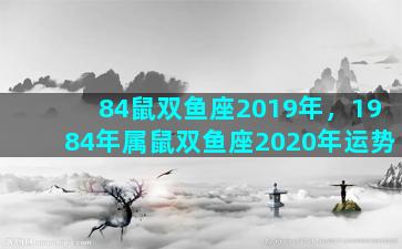 84鼠双鱼座2019年，1984年属鼠双鱼座2020年运势