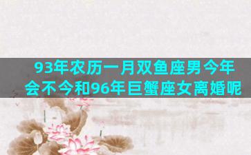 93年农历一月双鱼座男今年会不今和96年巨蟹座女离婚呢