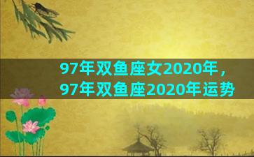 97年双鱼座女2020年，97年双鱼座2020年运势