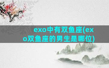 exo中有双鱼座(exo双鱼座的男生是哪位)