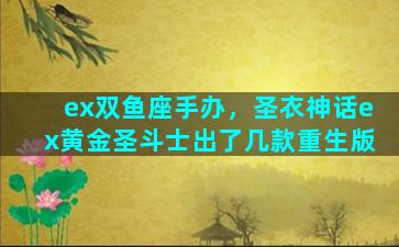 ex双鱼座手办，圣衣神话ex黄金圣斗士出了几款重生版