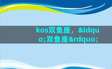 kos双鱼座，“双鱼座”