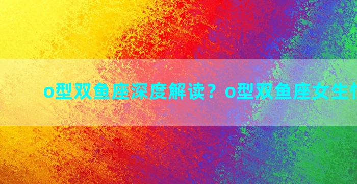 o型双鱼座深度解读？o型双鱼座女生性格特点