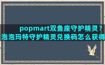 popmart双鱼座守护精灵？泡泡玛特守护精灵兑换码怎么获得