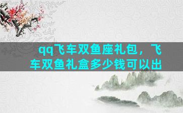 qq飞车双鱼座礼包，飞车双鱼礼盒多少钱可以出