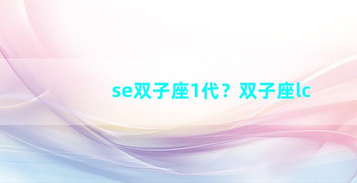 se双子座1代？双子座lc